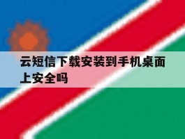 关于云短信下载安装到手机桌面上安全吗的信息
