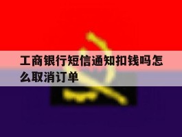 工商银行短信通知扣钱吗怎么取消订单