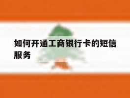 如何开通工商银行卡的短信服务