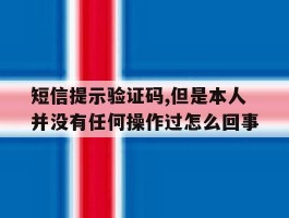 短信提示验证码,但是本人并没有任何操作过怎么回事的简单介绍