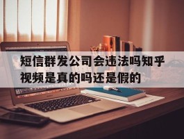 短信群发公司会违法吗知乎视频是真的吗还是假的的简单介绍