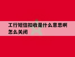 工行短信扣收是什么意思啊怎么关闭