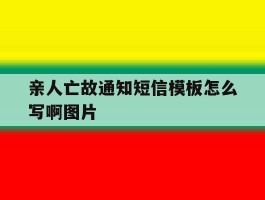 关于亲人亡故通知短信模板怎么写啊图片的信息