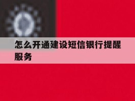 怎么开通建设短信银行提醒服务