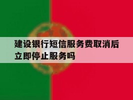 建设银行短信服务费取消后立即停止服务吗的简单介绍