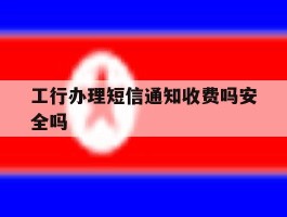 工行办理短信通知收费吗安全吗