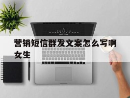 营销短信群发文案怎么写啊女生