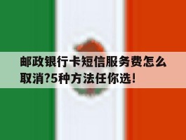 包含邮政银行卡短信服务费怎么取消?5种方法任你选!的词条