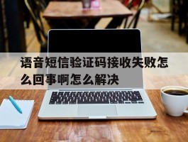 语音短信验证码接收失败怎么回事啊怎么解决