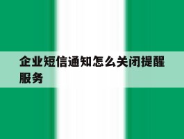 企业短信通知怎么关闭提醒服务