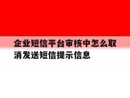 企业短信平台审核中怎么取消发送短信提示信息的简单介绍