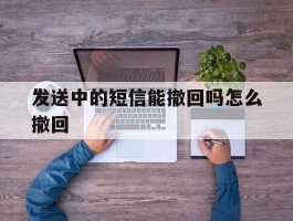 发送中的短信能撤回吗怎么撤回