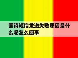 营销短信发送失败原因是什么呢怎么回事的简单介绍