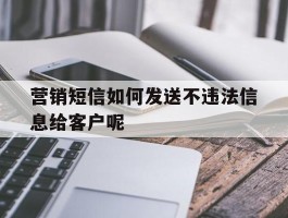 营销短信如何发送不违法信息给客户呢