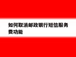 如何取消邮政银行短信服务费功能