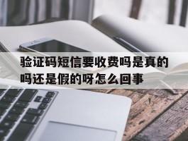 验证码短信要收费吗是真的吗还是假的呀怎么回事的简单介绍