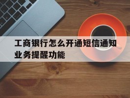 工商银行怎么开通短信通知业务提醒功能