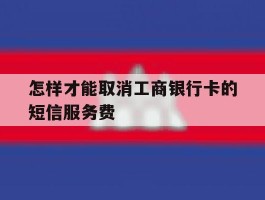 怎样才能取消工商银行卡的短信服务费