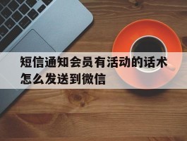 短信通知会员有活动的话术怎么发送到微信