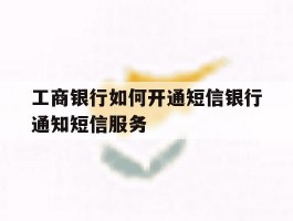 关于工商银行如何开通短信银行通知短信服务的信息