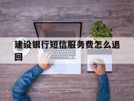 建设银行短信服务费怎么退回