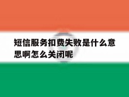 包含短信服务扣费失败是什么意思啊怎么关闭呢的词条