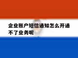 企业账户短信通知怎么开通不了业务呢的简单介绍