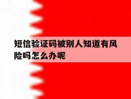 短信验证码被别人知道有风险吗怎么办呢