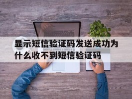 显示短信验证码发送成功为什么收不到短信验证码的简单介绍