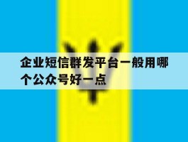 企业短信群发平台一般用哪个公众号好一点