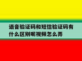 语音验证码和短信验证码有什么区别呢视频怎么弄的简单介绍