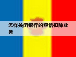 怎样关闭银行的短信扣除业务