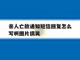 亲人亡故通知短信回复怎么写啊图片搞笑的简单介绍