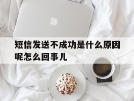 短信发送不成功是什么原因呢怎么回事儿