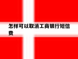 怎样可以取消工商银行短信费