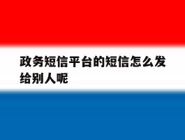 政务短信平台的短信怎么发给别人呢