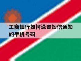关于工商银行如何设置短信通知的手机号码的信息