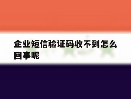 企业短信验证码收不到怎么回事呢