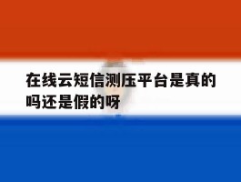 包含在线云短信测压平台是真的吗还是假的呀的词条