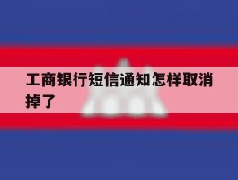 工商银行短信通知怎样取消掉了