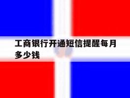 工商银行开通短信提醒每月多少钱