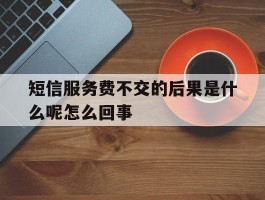 短信服务费不交的后果是什么呢怎么回事