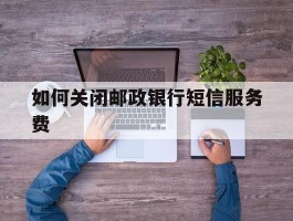 如何关闭邮政银行短信服务费