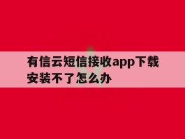 关于有信云短信接收app下载安装不了怎么办的信息