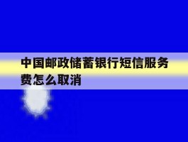 中国邮政储蓄银行短信服务费怎么取消
