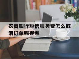 农商银行短信服务费怎么取消订单呢视频的简单介绍