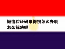 关于短信验证码来得慢怎么办啊怎么解决呢的信息