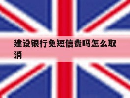 建设银行免短信费吗怎么取消