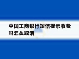 中国工商银行短信提示收费吗怎么取消
