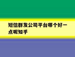 关于短信群发公司平台哪个好一点呢知乎的信息